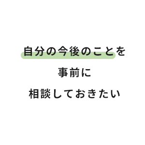 自分の今後のことを事前に相談しておきたい